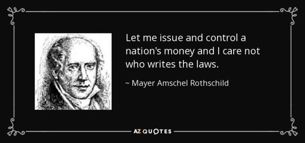 Click to Enlarge

Name: quote-let-me-issue-and-control-a-nation-s-money-and-i-care-not-who-writes-the-laws-mayer-amschel-rot
Size: 47 KB